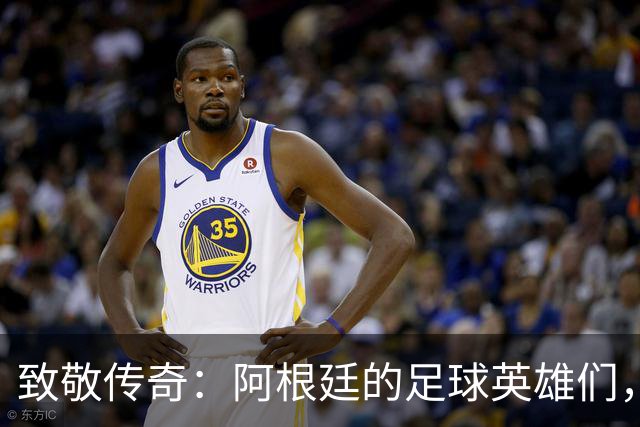 致敬传奇：阿根廷的足球英雄们，永远铭记！