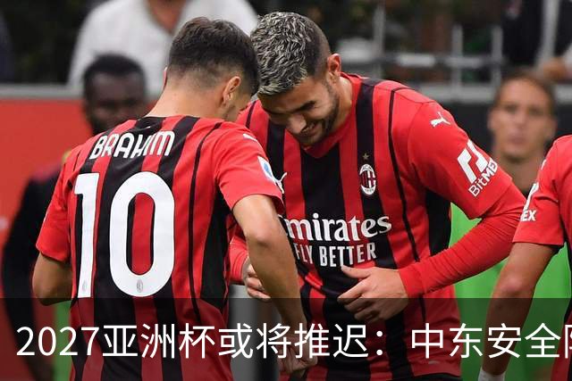 2027亚洲杯或将推迟：中东安全隐忧如影随形